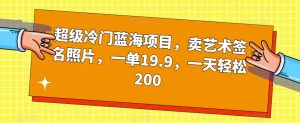 超级冷门蓝海项目，卖艺术签名照片，一单19.9，一天轻松200-晟哥学社资源库