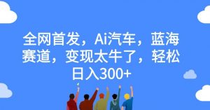 全网首发，Ai汽车，蓝海赛道，变现太牛了，轻松日入300+【揭秘】-晟哥学社资源库