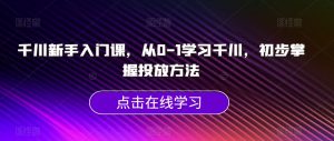 千川新手入门课,从0-1学习千川,初步掌握投放方法-晟哥学社资源库