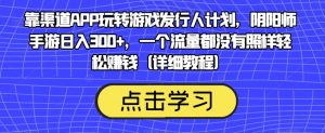 靠渠道APP玩转游戏发行人计划,阴阳师手游日入300+,一个流量都没有照样轻松赚钱(详细教程)-晟哥学社资源库