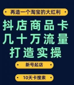 抖店商品卡几十万流量打造实操，从新号起店到一天几十万搜索、推荐流量完整实操步骤-晟哥学社资源库