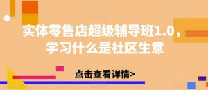 实体零售店超级辅导班1.0，学习什么是社区生意-晟哥学社资源库