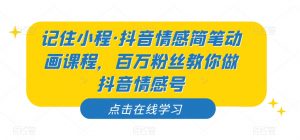 记住小程·抖音情感简笔动画课程，百万粉丝教你做抖音情感号-晟哥学社资源库