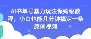 AI书单号暴力玩法保姆级教程，小白也能几分钟搞定一条原创视频【揭秘】-晟哥学社资源库