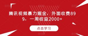 腾讯视频暴力掘金,外面收费899,一周收益2000+【揭秘】-晟哥学社资源库