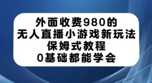 外面收费980的无人直播小游戏新玩法，保姆式教程，0基础都能学会【揭秘】-晟哥学社资源库