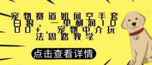 宠物赛道如何空手套白狼，一单利润1000+，宠物中介玩法思路教学【揭秘】-晟哥学社资源库