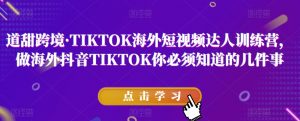 道甜跨境·TIKTOK海外短视频达人训练营,做海外抖音TIKTOK你必须知道的几件事-晟哥学社资源库