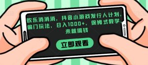 欢乐消消消，抖音小游戏发行人计划，偏门玩法，日入1000+，保姆式教学，来就搞钱-晟哥学社资源库