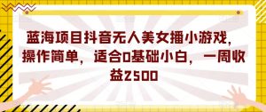 蓝海项目抖音无人美女播小游戏,操作简单,适合0基础小白,一周收益2500【揭秘】-晟哥学社资源库