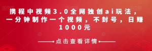 携程中视频3.0全网独创ai玩法，一分钟制作一个视频，不封号，日赚1000元【揭秘】-晟哥学社资源库
