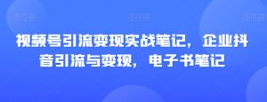 视频号引流变现实战笔记,企业抖音引流与变现,电子书笔记-晟哥学社资源库