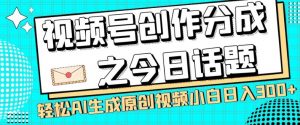 视频号创作分成之今日话题，两种方法，轻松AI生成原创视频，小白日入300+-晟哥学社资源库