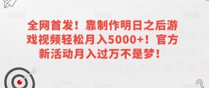 全网首发！靠制作明日之后游戏视频轻松月入5000+！官方新活动月入过万不是梦！【揭秘】-晟哥学社资源库