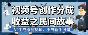 视频号创作分成收益之民间故事,AI生成原创视频,小白新手可做【揭秘】-晟哥学社资源库