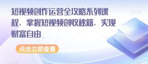 短视频创作运营全攻略系列课程，掌握短视频创收秘籍，实现财富自由-晟哥学社资源库