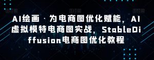 AI绘画·为电商图优化赋能,AI虚拟模特电商图实战,StableDiffusion电商图优化教程-晟哥学社资源库