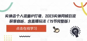实体店个人流量IP打造，2023实体同城引流获客必听，含直播玩法（75节完整版）-晟哥学社资源库