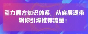引力魔方知识体系，从底层逻‮带辑‬你引爆‮荐推‬流量！-晟哥学社资源库