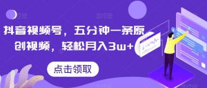 抖音视频号，五分钟一条原创视频，轻松月入3w+【独家秘诀，传授赚钱方法】【揭秘】-晟哥学社资源库