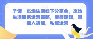 子谦·本地生活线下分享会，本地生活商家运营策略，底层逻辑，直播人货场，私域运营-晟哥学社资源库