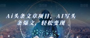 Ai头条文章项目,AI写头条爆文,轻松变现-晟哥学社资源库