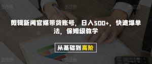 剪辑新闻官媒带货账号，日入500+，快速爆单法，保姆级教学【揭秘】-晟哥学社资源库