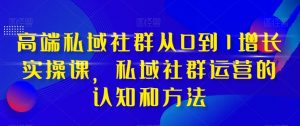 高端私域社群从0到1增长实操课,私域社群运营的认知和方法-晟哥学社资源库