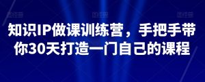 知识IP做课训练营，手把手带你30天打造一门自己的课程-晟哥学社资源库