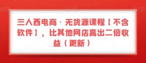 三人西电商·无货源课程【不含软件】,比其他网店高出二倍收益(更新)-晟哥学社资源库