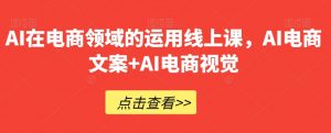 AI在电商领域的运用线上课，​AI电商文案+AI电商视觉-晟哥学社资源库