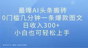 最爆AI头条搬砖,0门槛几分钟一条爆款图文,日收入300+,小白也可轻松上手【揭秘】-晟哥学社资源库