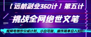 视频号创作分成之挑战全网绝世文笔，小白可做，操作简单日入300+【揭秘】-晟哥学社资源库