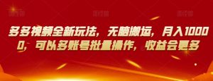 多多视频全新玩法,无脑搬运,月入10000,可以多账号批量操作,收益会更多【揭秘】-晟哥学社资源库