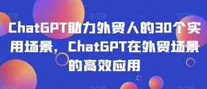 ChatGPT助力外贸人的30个实用场景,ChatGPT在外贸场景的高效应用-晟哥学社资源库