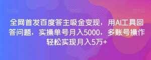 全网首发百度答主吸金变现，用AI工具回答问题，实操单号月入5000，多账号操作轻松实现月入5万+【揭秘】-晟哥学社资源库