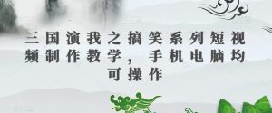 三国演我之搞笑系列短视频制作教学,手机电脑均可操作-晟哥学社资源库