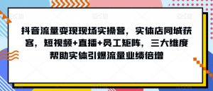 抖音流量变现现场实操营,实体店同城获客,短视频+直播+员工矩阵,三大维度帮助实体引爆流量业绩倍增-晟哥学社资源库