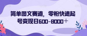 简单图文赛道，零粉快速起号变现日600-8000＋-晟哥学社资源库