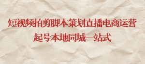短视频拍剪脚本策划直播电商运营起号本地同城一站式-晟哥学社资源库