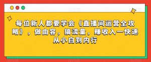 每位新人都要学会《直播间运营全攻略》,做由容,搞流量,赚收入一快速从小白到内行-晟哥学社资源库