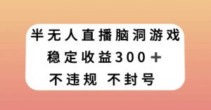 半无人直播脑洞小游戏，每天收入300+，保姆式教学小白轻松上手【揭秘】-晟哥学社资源库