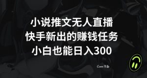 小说推文无人直播，快手新出的赚钱任务，小白也能日入300+【揭秘】-晟哥学社资源库