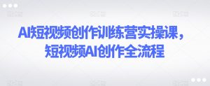 AI短视频创作训练营实操课，短视频AI创作全流程-晟哥学社资源库