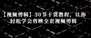 【视频剪辑】30节干货教程,让你轻松学会剪映全套视频剪辑-晟哥学社资源库