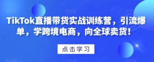 TikTok直播带货实战训练营,引流爆单,学跨境电商,向全球卖货!-晟哥学社资源库