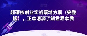 超硬核创业实战落地方案(完整版),正本清源了解世界本质-晟哥学社资源库