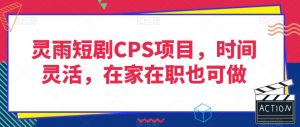 灵雨短剧CPS项目，时间灵活，在家在职也可做-晟哥学社资源库