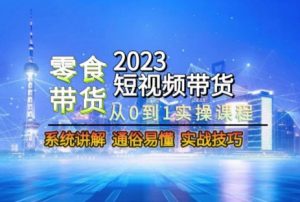 2023短视频带货-零食赛道,从0-1实操课程,系统讲解实战技巧-晟哥学社资源库