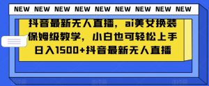 抖音最新无人直播，ai美女换装保姆级教学，小白也可轻松上手日入1500+【揭秘】-晟哥学社资源库